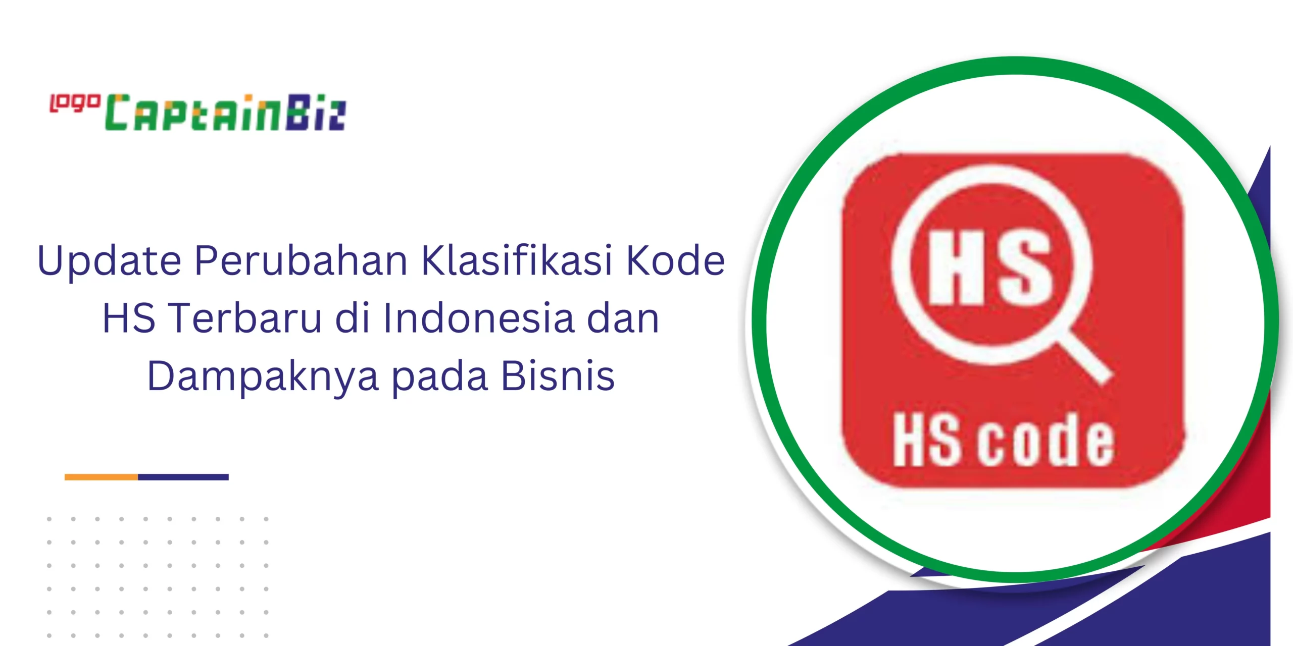 CaptainBiz: Update Perubahan Klasifikasi Kode HS Terbaru di Indonesia dan Dampaknya pada Bisnis